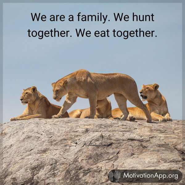 We are a family. We hunt together. We eat together.