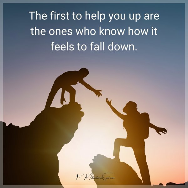 Quote: The first to help you up are the ones who know how it feels to fall