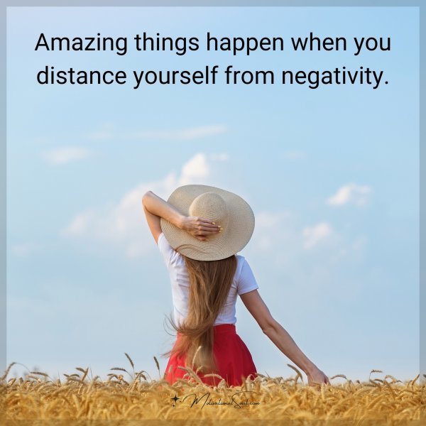 Amazing things happen when you distance yourself from negativity.