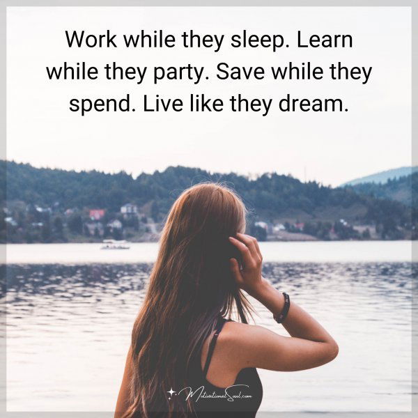 Work while they sleep. Learn while they party. Save while they spend. Live like they dream.