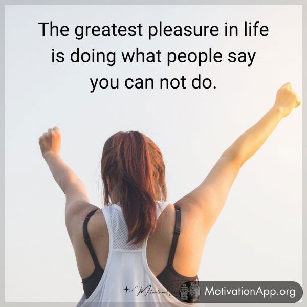 The greatest pleasure in life is doing what people say you can not do.