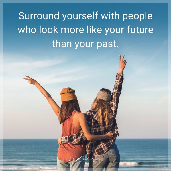 Surround yourself with people who look more like your future than your past.