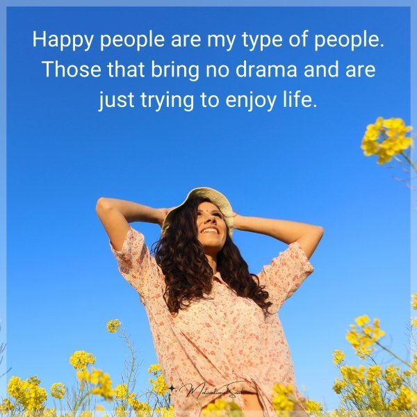 Happy people are my type of people. Those that bring no drama and are just trying to enjoy life.