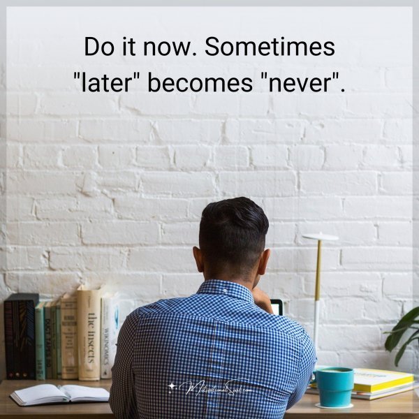 Do it now. Sometimes "later" becomes "never".
