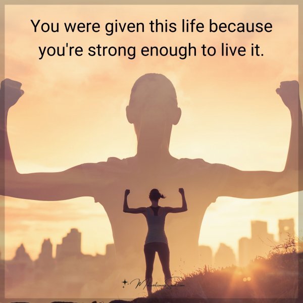 You were given this life because you're strong enough to live it.