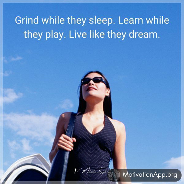 Grind while they sleep. Learn while they play. Live like they dream.