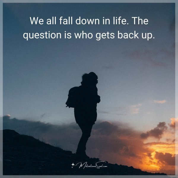 We all fall down in life. The question is who gets back up.