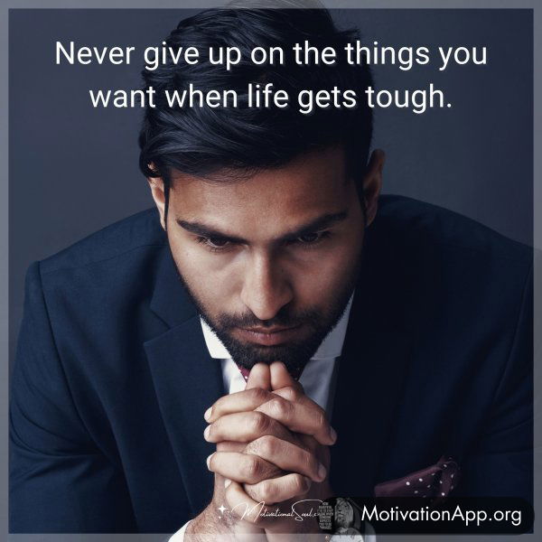 Never give up on the things you want when life gets tough.