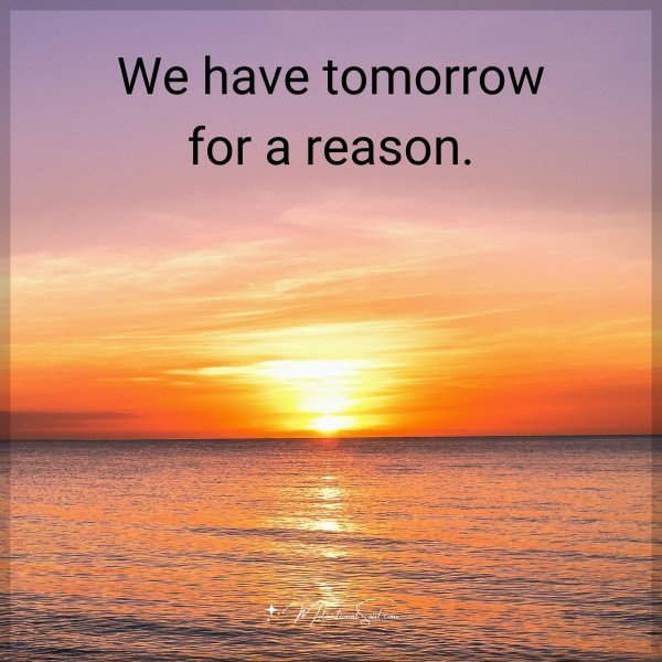 We have tomorrow for a reason.