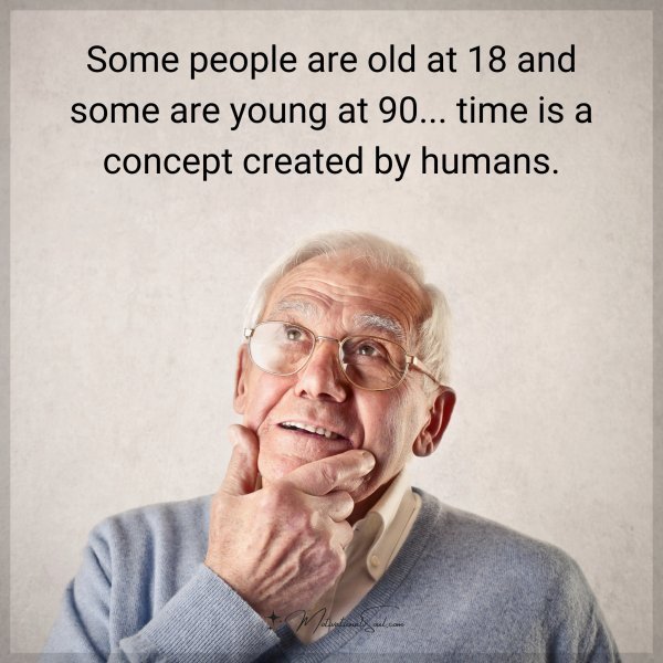 Some people are old at 18 and some are young at 90... time is a concept created by humans.