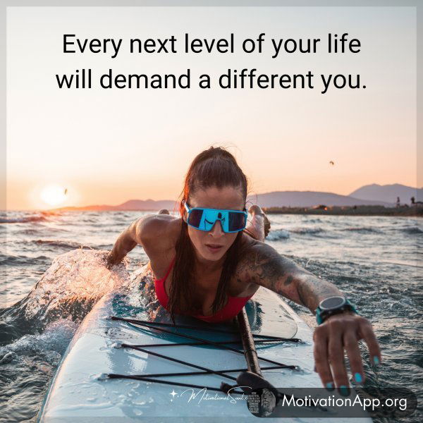 Every next level of your life will demand a different you.