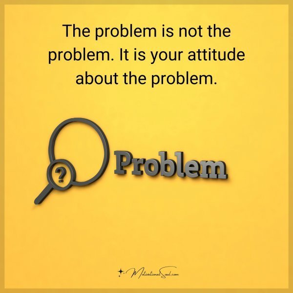 The problem is not the problem. It is your attitude about the problem.