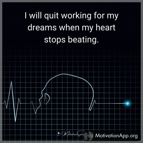 I will quit working for my dreams when my heart stops beating.