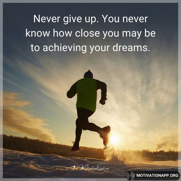 Never give up. You never know how close you may be to achieving your dreams.