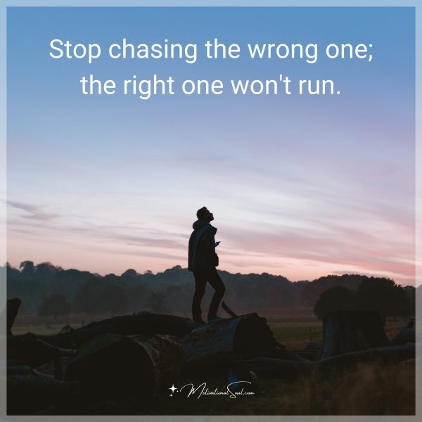 Stop chasing the wrong one; the right one won't run.
