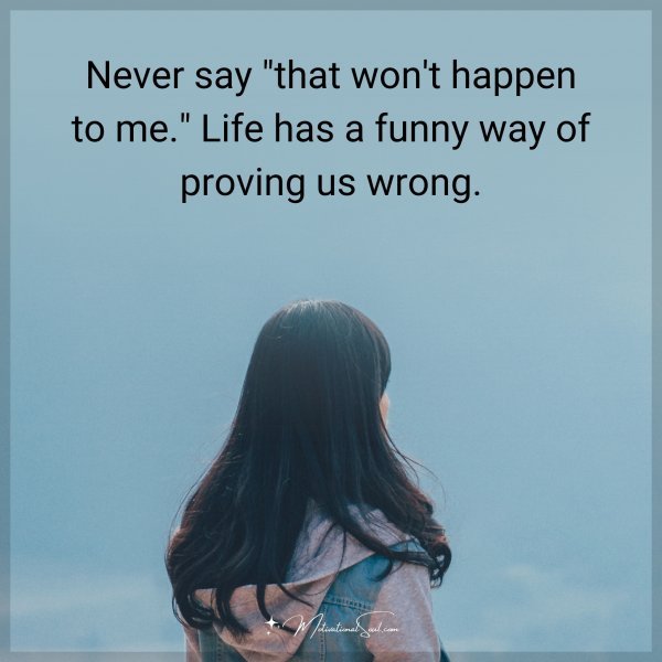 Never say "that won't happen to me." Life has a funny way of proving us wrong.