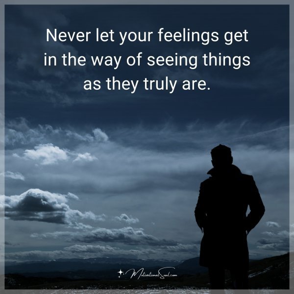 Never let your feelings get in the way of seeing things as they truly are.