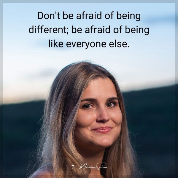 Don't be afraid of being different; be afraid of being like everyone else.