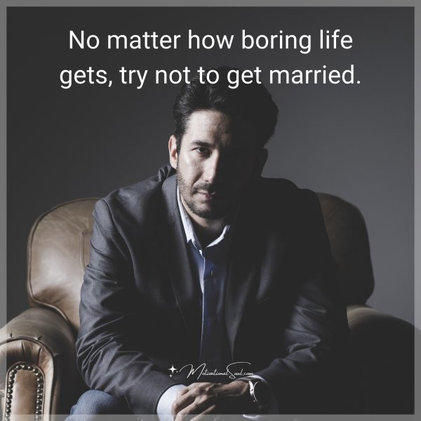 No matter how boring life gets