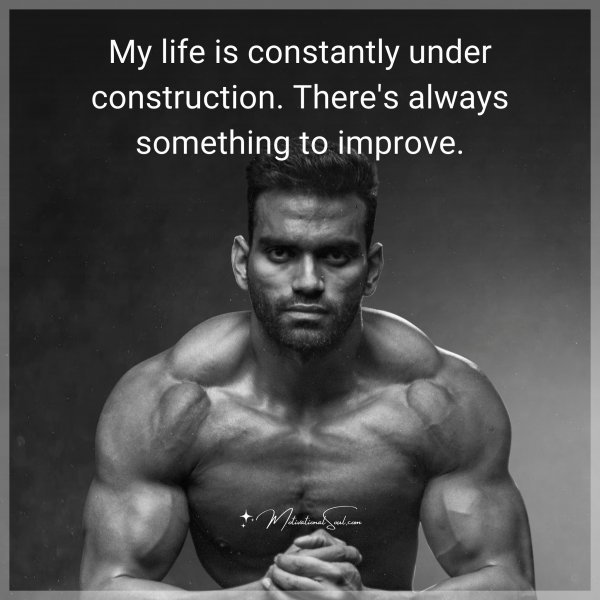 My life is constantly under construction. There's always something to improve.