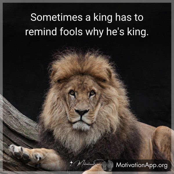 Sometimes a king has to remind fools why he's king.