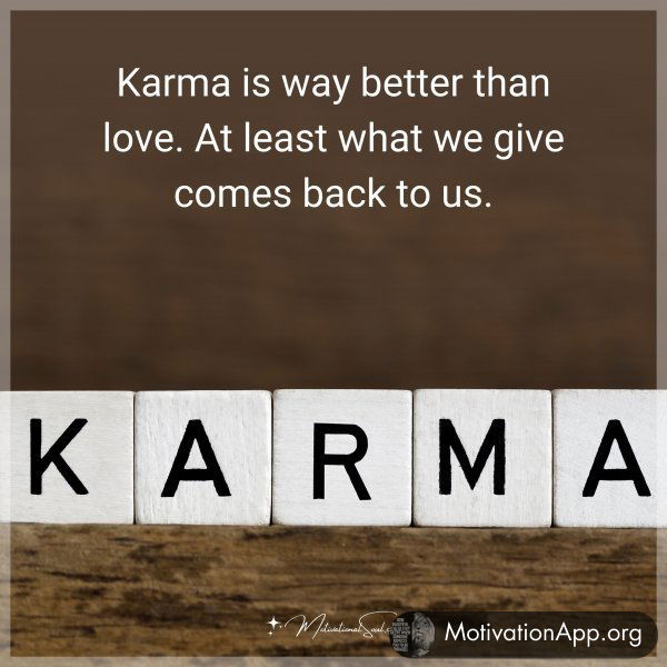 Karma is way better than love. At least what we give comes back to us.