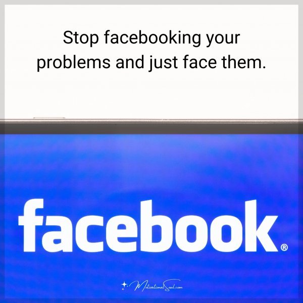 Stop facebooking your problems and just face them.