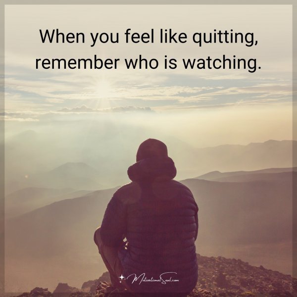 Quote: When you feel like quitting, remember who is watching.
