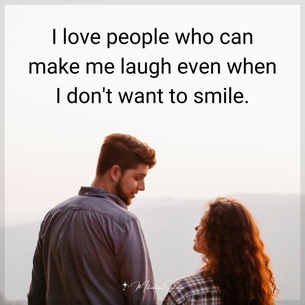 I love people who can make me laugh even when I don't want to smile.