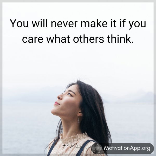 You will never make it if you care what others think.