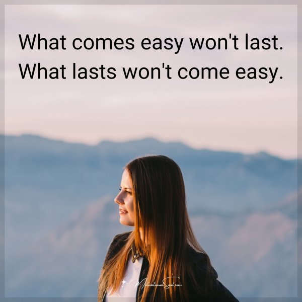 What comes easy won't last. What lasts won't come easy.