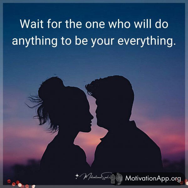 Wait for the one who will do anything to be your everything.