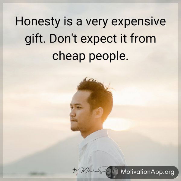 Honesty is a very expensive gift. Don't expect it from cheap people.