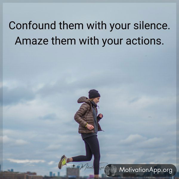 Confound them with your silence. Amaze them with your actions.