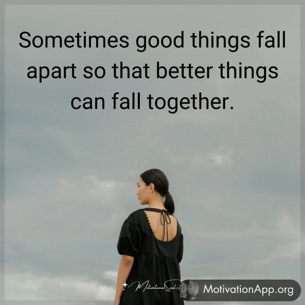 Sometimes good things fall apart so that better things can fall together.