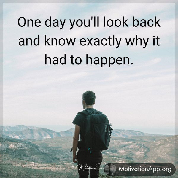 One day you'll look back and know exactly why it had to happen.