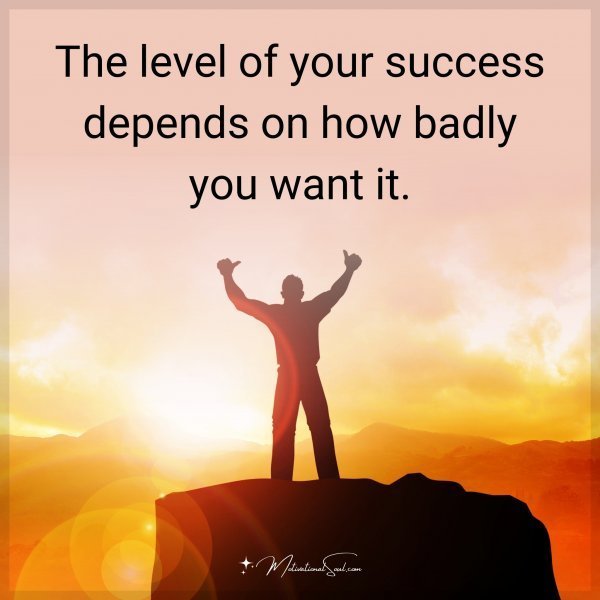 The level of your success depends on how badly you want it.