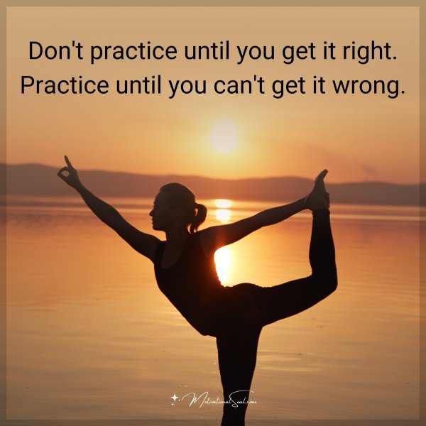 Don't practice until you get it right. Practice until you can't get it wrong.