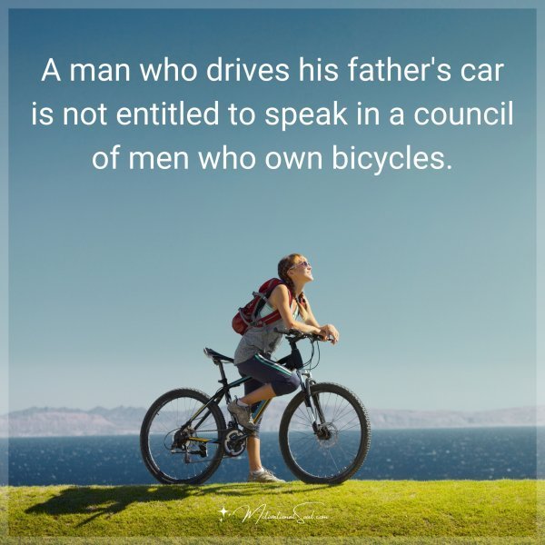 Quote: A man who drives his father’s car is not entitled to speak in a
