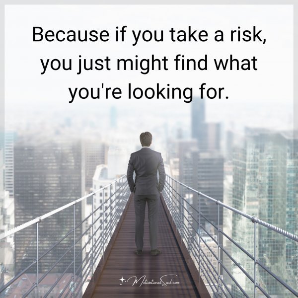 Quote: Because if you take a risk, you just might find what you’re