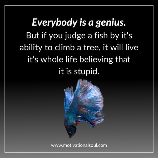 EVERYBODY IS A GENIUS. BUT IF