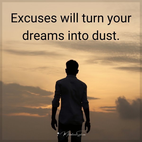 Excuses will turn your dreams into dust.