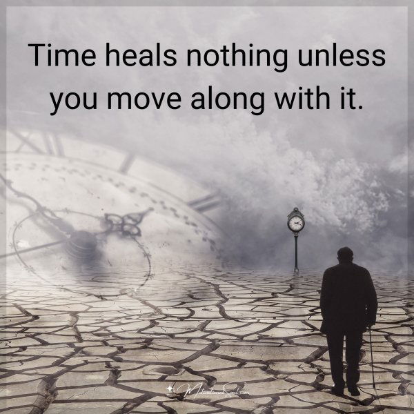 Time heals nothing unless you move along with it.