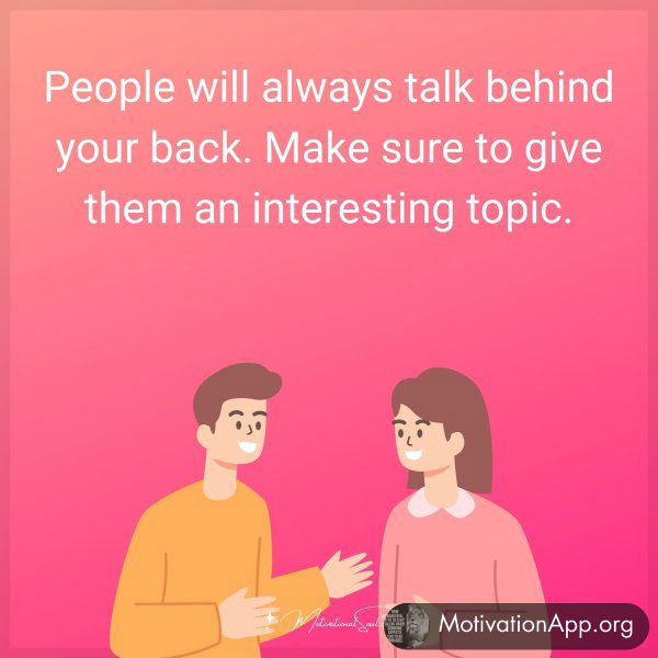 People will always talk behind your back. Make sure to give them an interesting topic.