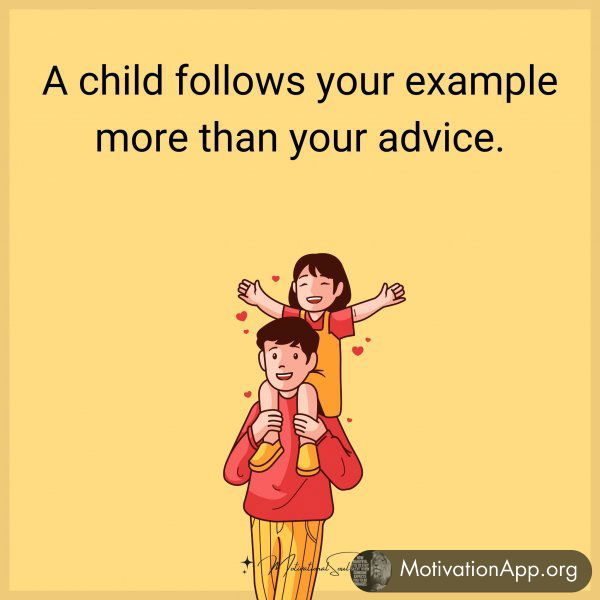 A child follows your example more than your advice.