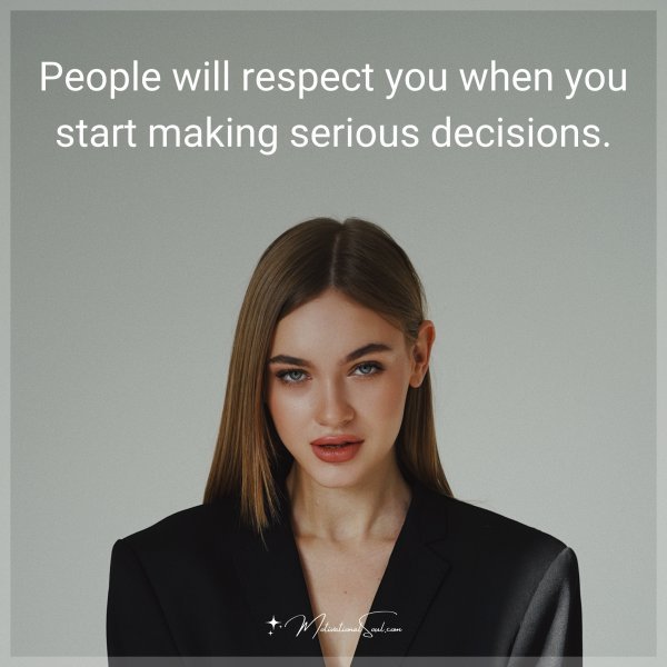 People will respect you when you start making serious decisions.