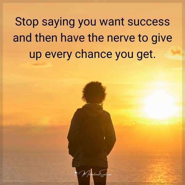 Stop saying you want success and then have the nerve to give up every chance you get.