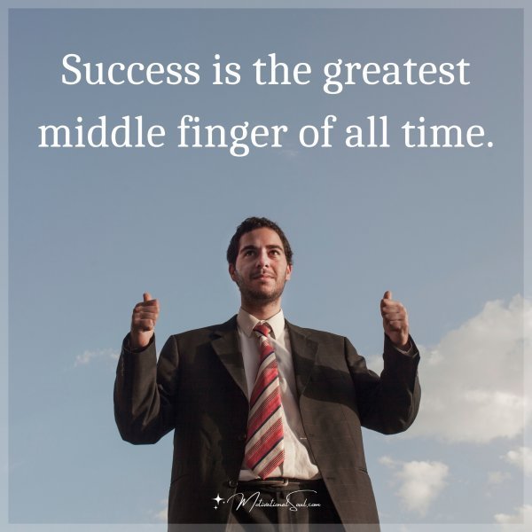 Success is the greatest middle finger of all time.