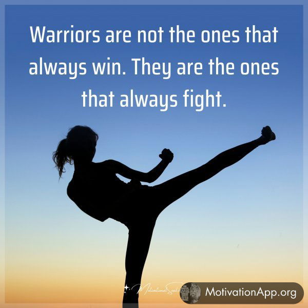 Warriors are not the ones that always win. They are the ones that always fight.