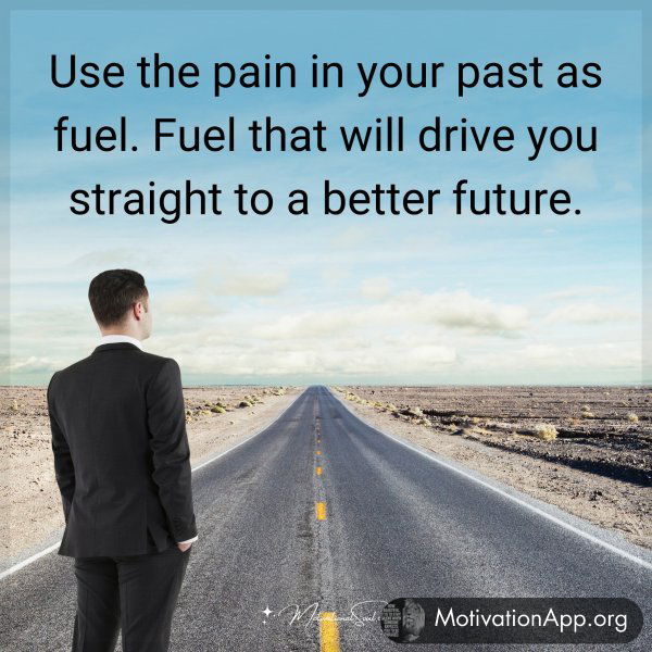 Use the pain in your past as fuel. Fuel that will drive you straight to a better future.